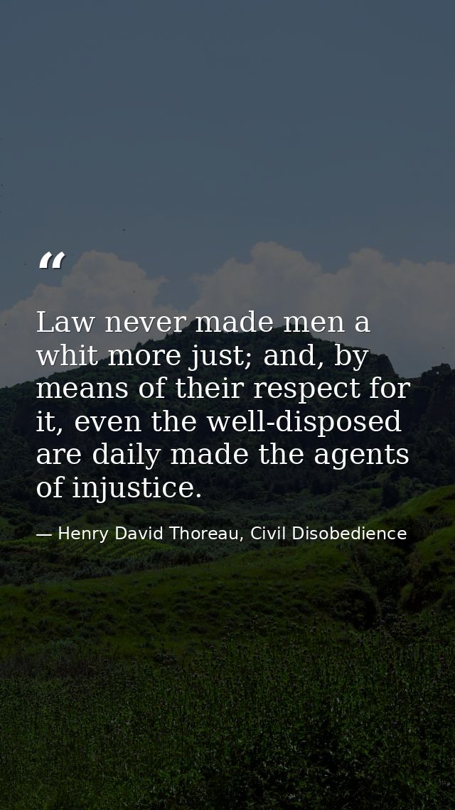 Law never made men a whit more just; and, by means of their respect for it, even the well-disposed are daily made the ag — Henry David Thoreau, Civil Disobedience