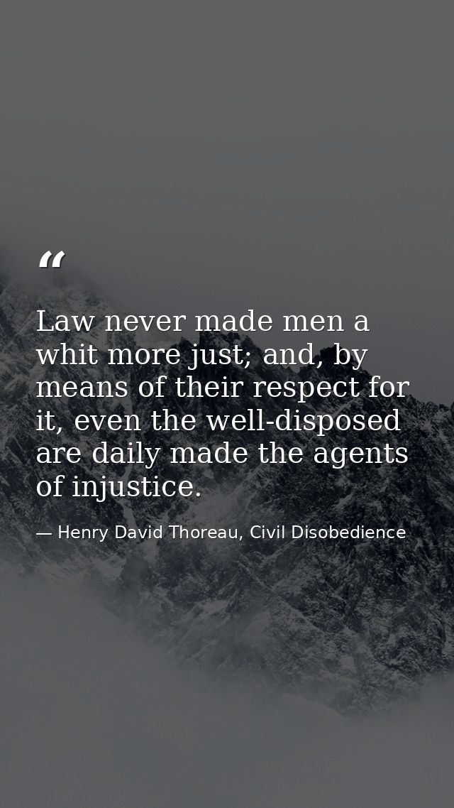 Law never made men a whit more just; and, by means of their respect for it, even the well-disposed are daily made the ag — Henry David Thoreau, Civil Disobedience