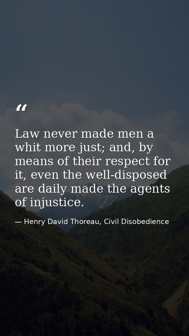Law never made men a whit more just; and, by means of their respect for it, even the well-disposed are daily made the ag — Henry David Thoreau, Civil Disobedience