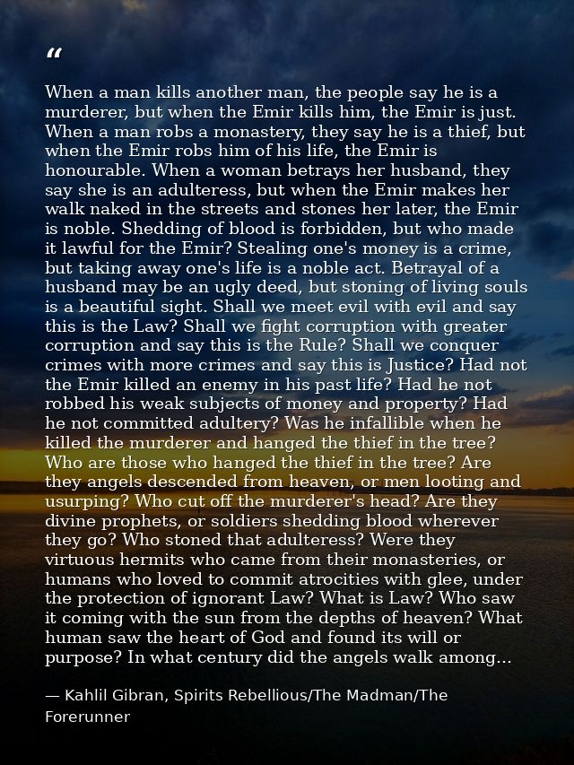 When a man kills another man, the people say he is a murderer, but when the Emir kills him, the Emir is just. When a man — Kahlil Gibran, Spirits Rebellious/The Madman/The Forerunner