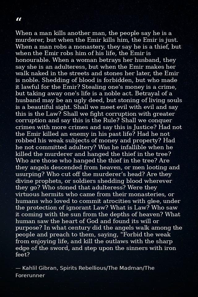 When a man kills another man, the people say he is a murderer, but when the Emir kills him, the Emir is just. When a man — Kahlil Gibran, Spirits Rebellious/The Madman/The Forerunner