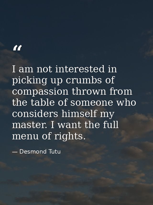 I am not interested in picking up crumbs of compassion thrown from the table of someone who considers himself my master. — Desmond Tutu