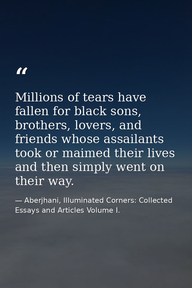 Millions of tears have fallen for black sons, brothers, lovers, and friends whose assailants took or maimed their lives  — Aberjhani, Illuminated Corners: Collected Essays and Articles Volume I.