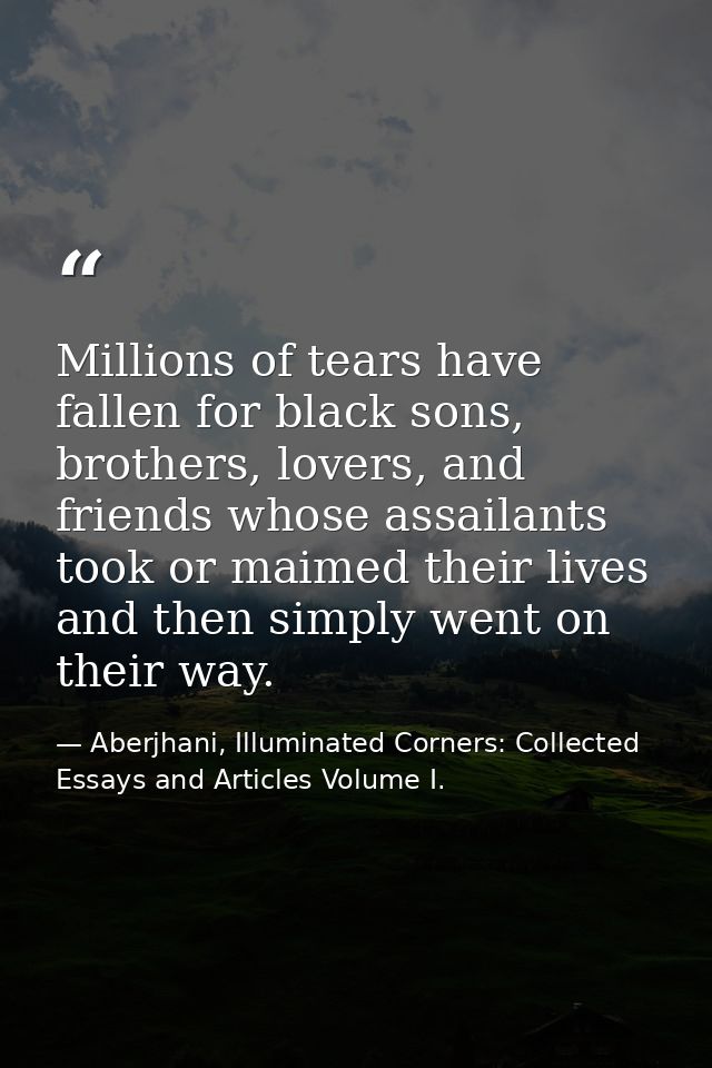 Millions of tears have fallen for black sons, brothers, lovers, and friends whose assailants took or maimed their lives  — Aberjhani, Illuminated Corners: Collected Essays and Articles Volume I.