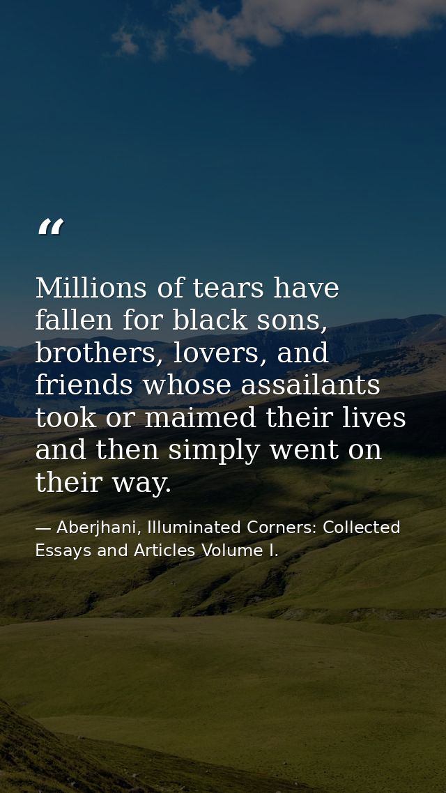 Millions of tears have fallen for black sons, brothers, lovers, and friends whose assailants took or maimed their lives  — Aberjhani, Illuminated Corners: Collected Essays and Articles Volume I.