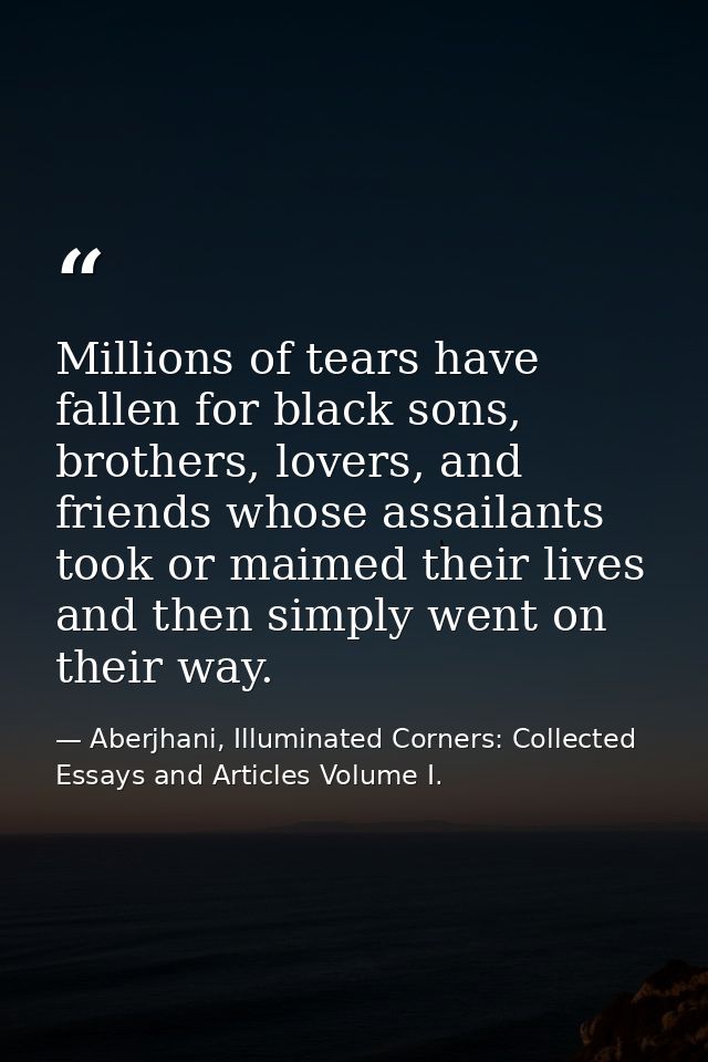 Millions of tears have fallen for black sons, brothers, lovers, and friends whose assailants took or maimed their lives  — Aberjhani, Illuminated Corners: Collected Essays and Articles Volume I.