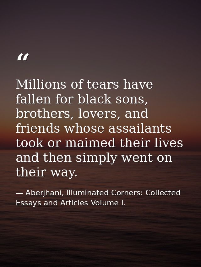 Millions of tears have fallen for black sons, brothers, lovers, and friends whose assailants took or maimed their lives  — Aberjhani, Illuminated Corners: Collected Essays and Articles Volume I.