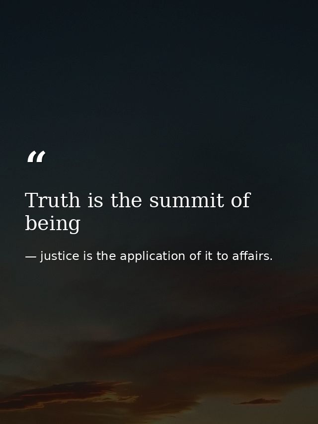 Truth is the summit of being — justice is the application of it to affairs.