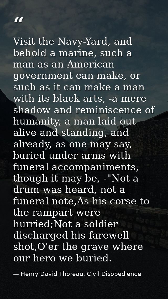 Visit the Navy-Yard, and behold a marine, such a man as an American government can make, or such as it can make a man wi — Henry David Thoreau, Civil Disobedience