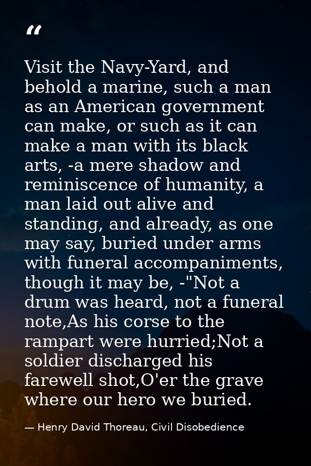 Visit the Navy-Yard, and behold a marine, such a man as an American government can make, or such as it can make a man wi — Henry David Thoreau, Civil Disobedience