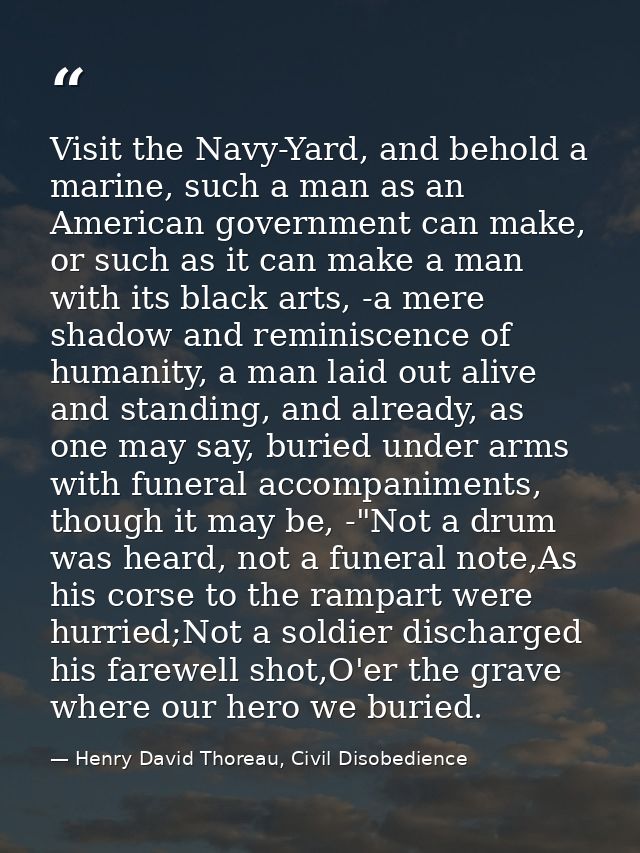 Visit the Navy-Yard, and behold a marine, such a man as an American government can make, or such as it can make a man wi — Henry David Thoreau, Civil Disobedience
