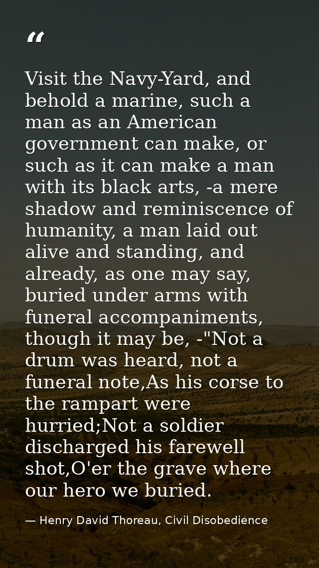 Visit the Navy-Yard, and behold a marine, such a man as an American government can make, or such as it can make a man wi — Henry David Thoreau, Civil Disobedience