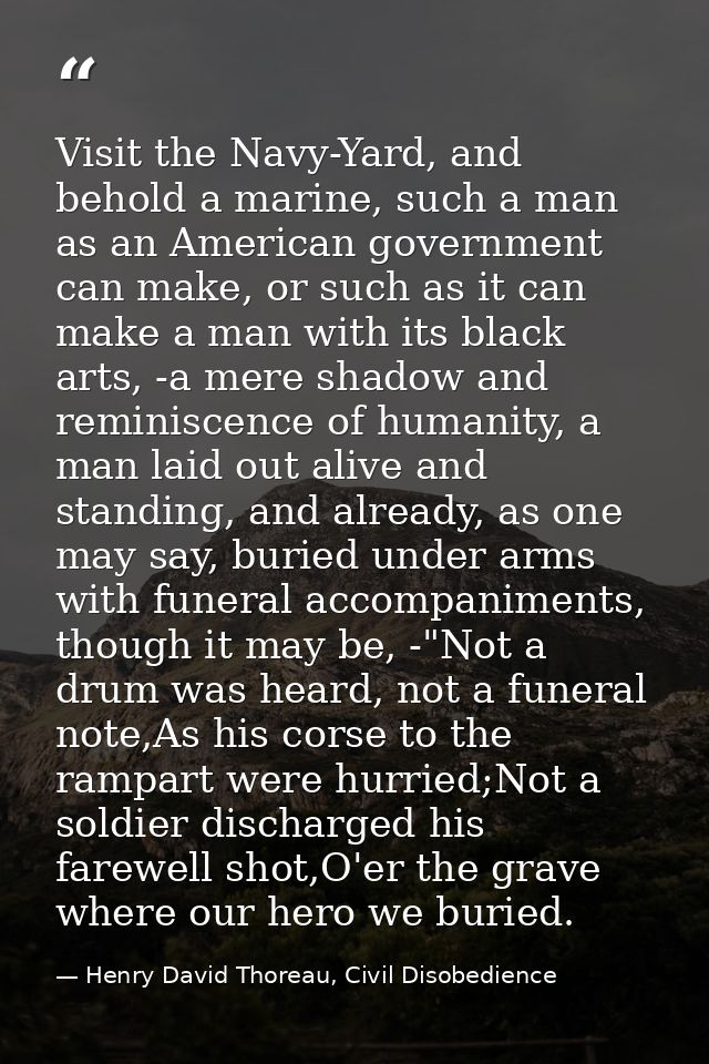 Visit the Navy-Yard, and behold a marine, such a man as an American government can make, or such as it can make a man wi — Henry David Thoreau, Civil Disobedience