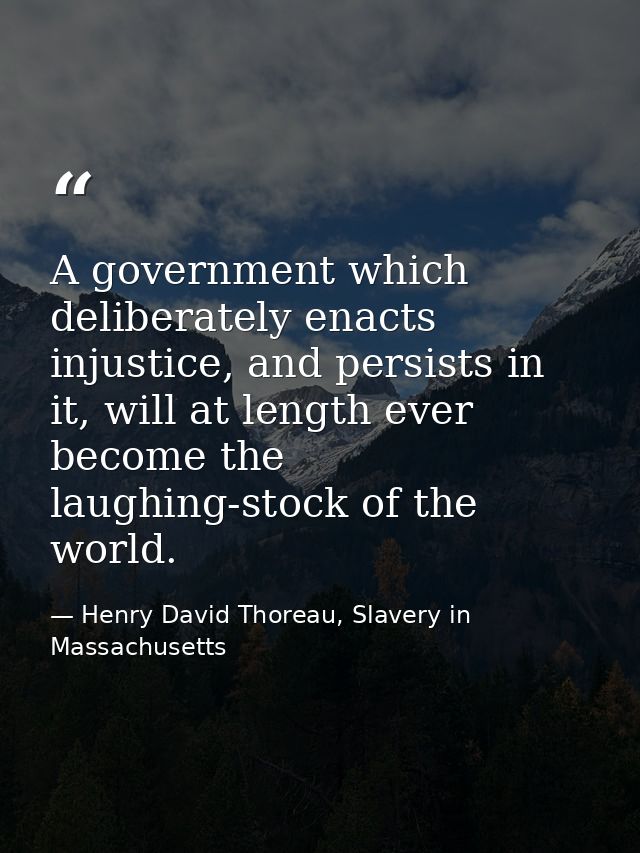 A government which deliberately enacts injustice, and persists in it, will at length ever become the laughing-stock of t — Henry David Thoreau, Slavery in Massachusetts