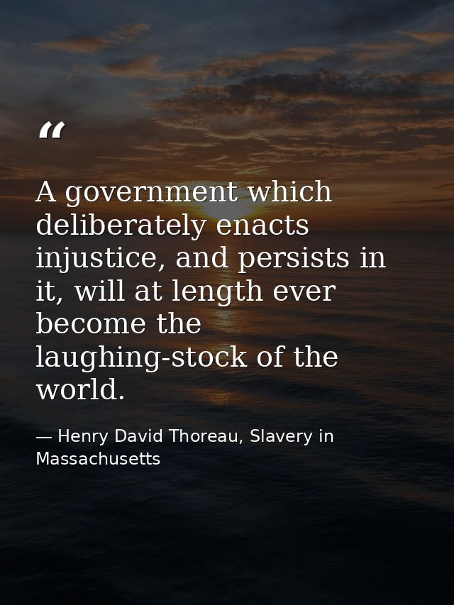 A government which deliberately enacts injustice, and persists in it, will at length ever become the laughing-stock of t — Henry David Thoreau, Slavery in Massachusetts