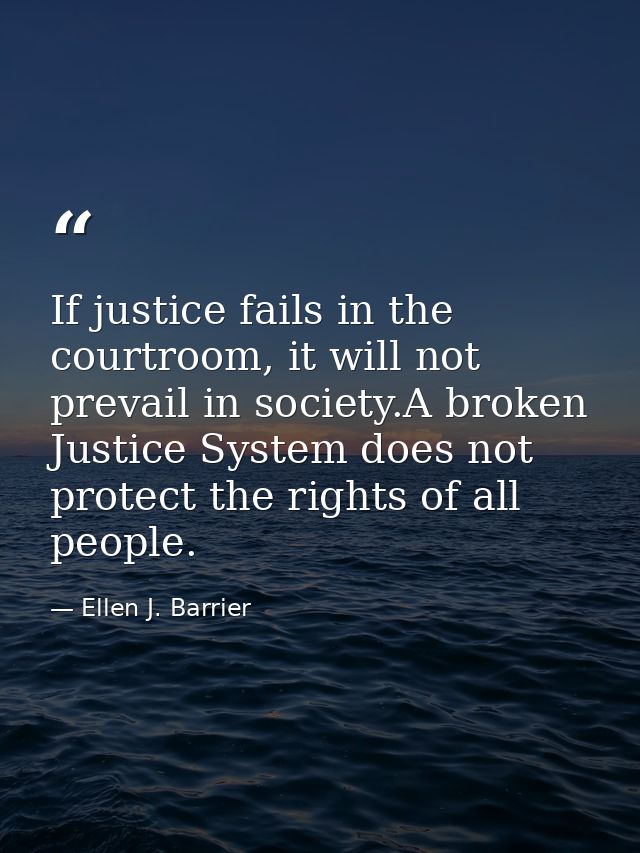If justice fails in the courtroom, it will not prevail in society.A broken Justice System does not protect the rights of — Ellen J. Barrier