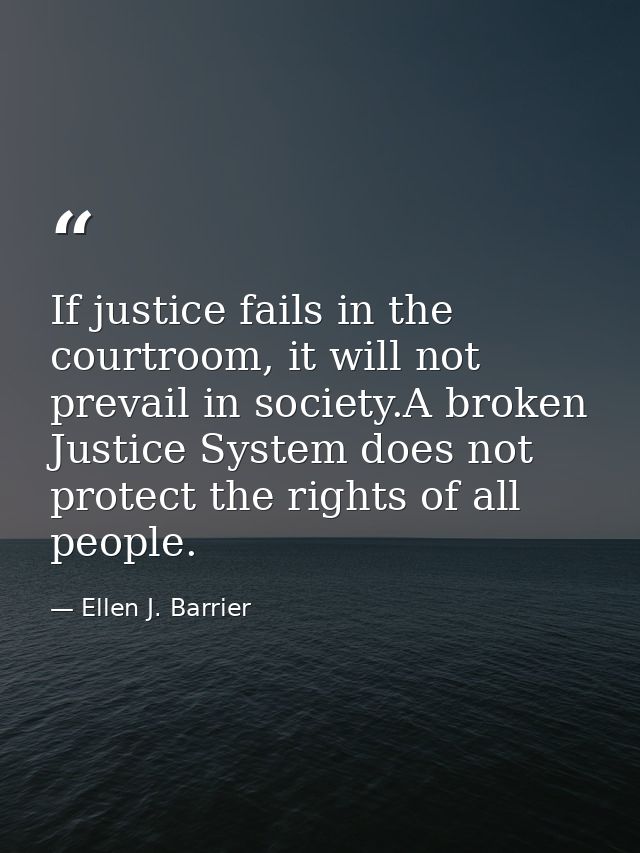 If justice fails in the courtroom, it will not prevail in society.A broken Justice System does not protect the rights of — Ellen J. Barrier