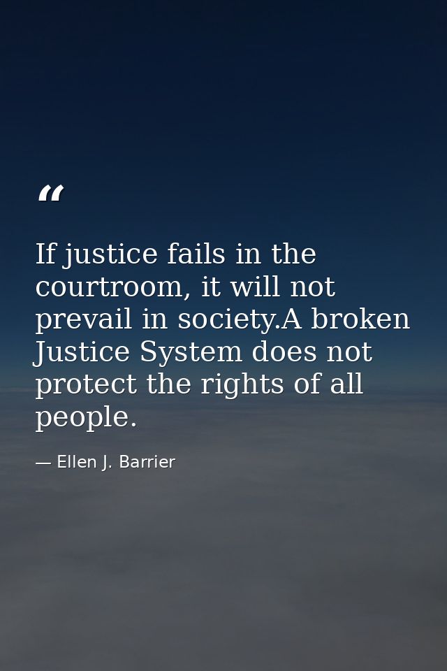 If justice fails in the courtroom, it will not prevail in society.A broken Justice System does not protect the rights of — Ellen J. Barrier
