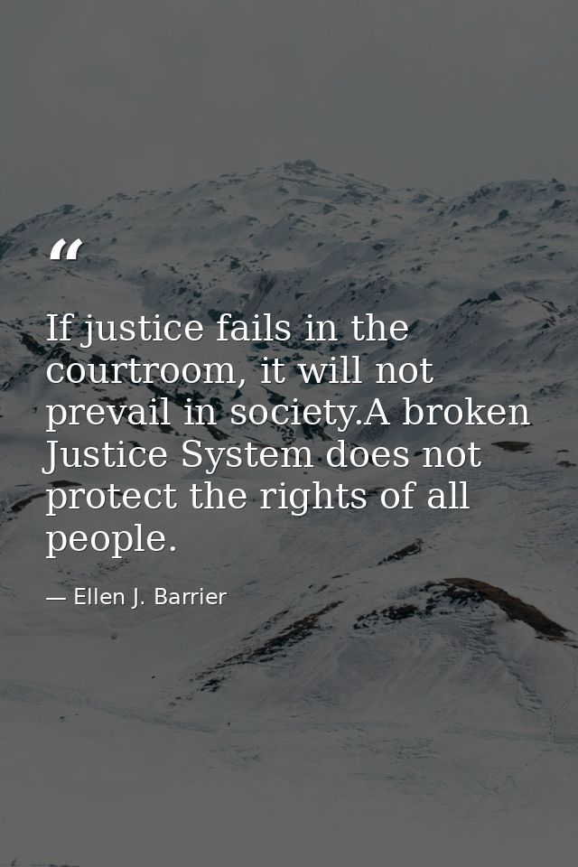 If justice fails in the courtroom, it will not prevail in society.A broken Justice System does not protect the rights of — Ellen J. Barrier