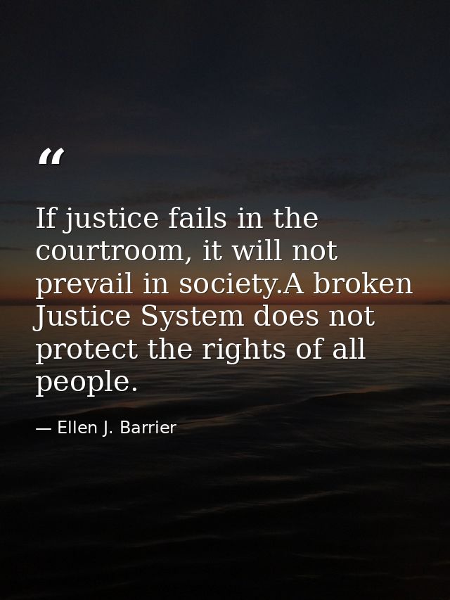 If justice fails in the courtroom, it will not prevail in society.A broken Justice System does not protect the rights of — Ellen J. Barrier