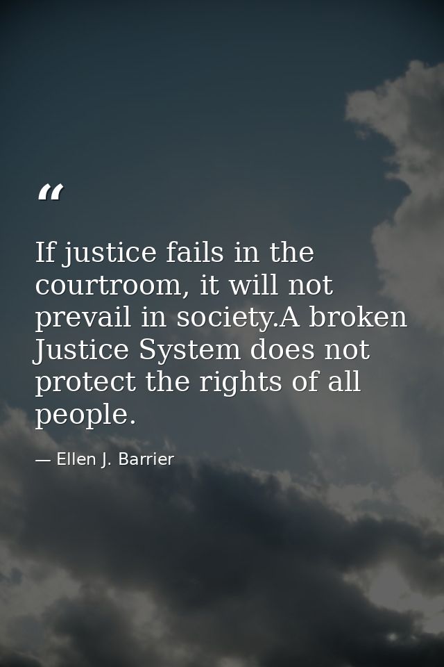 If justice fails in the courtroom, it will not prevail in society.A broken Justice System does not protect the rights of — Ellen J. Barrier