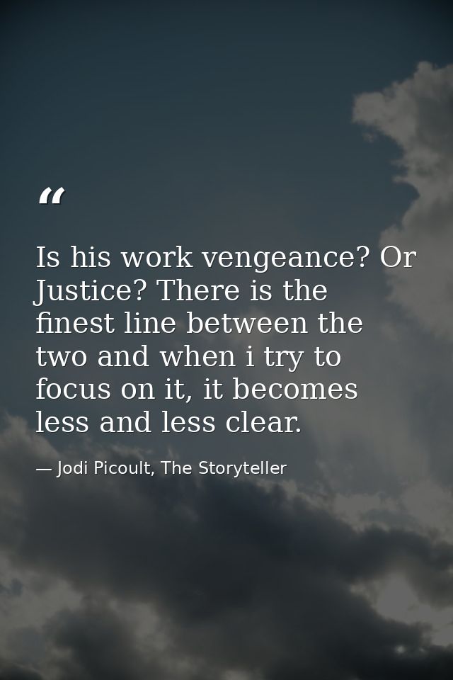 Is his work vengeance? Or Justice? There is the finest line between the two and when i try to focus on it, it becomes le — Jodi Picoult, The Storyteller