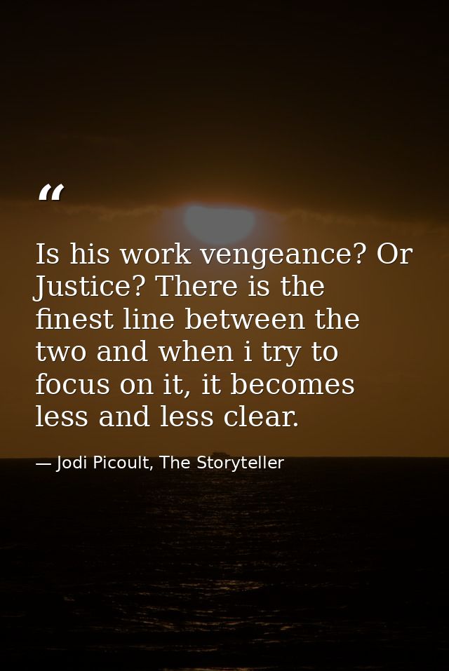 Is his work vengeance? Or Justice? There is the finest line between the two and when i try to focus on it, it becomes le — Jodi Picoult, The Storyteller