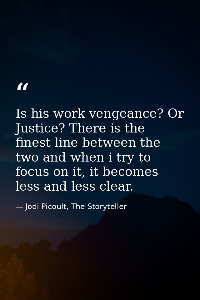 Is his work vengeance? Or Justice? There is the finest line between the two and when i try to focus on it, it becomes le — Jodi Picoult, The Storyteller