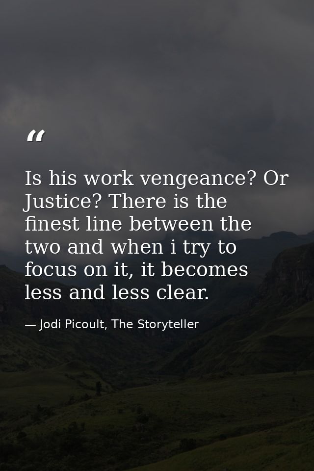 Is his work vengeance? Or Justice? There is the finest line between the two and when i try to focus on it, it becomes le — Jodi Picoult, The Storyteller