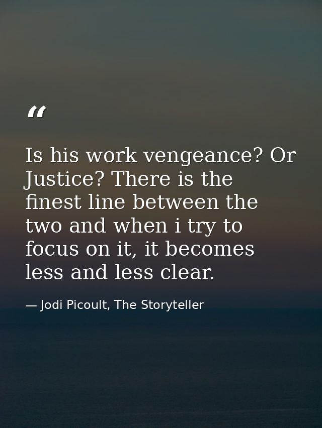 Is his work vengeance? Or Justice? There is the finest line between the two and when i try to focus on it, it becomes le — Jodi Picoult, The Storyteller