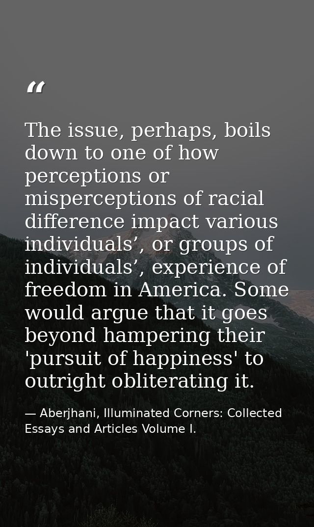 The issue, perhaps, boils down to one of how perceptions or misperceptions of racial difference impact various individua — Aberjhani, Illuminated Corners: Collected Essays and Articles Volume I.