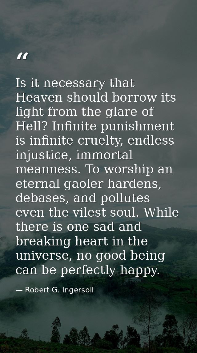 Is it necessary that Heaven should borrow its light from the glare of Hell? Infinite punishment is infinite cruelty, end — Robert G. Ingersoll