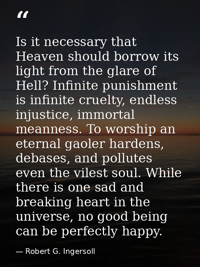 Is it necessary that Heaven should borrow its light from the glare of Hell? Infinite punishment is infinite cruelty, end — Robert G. Ingersoll