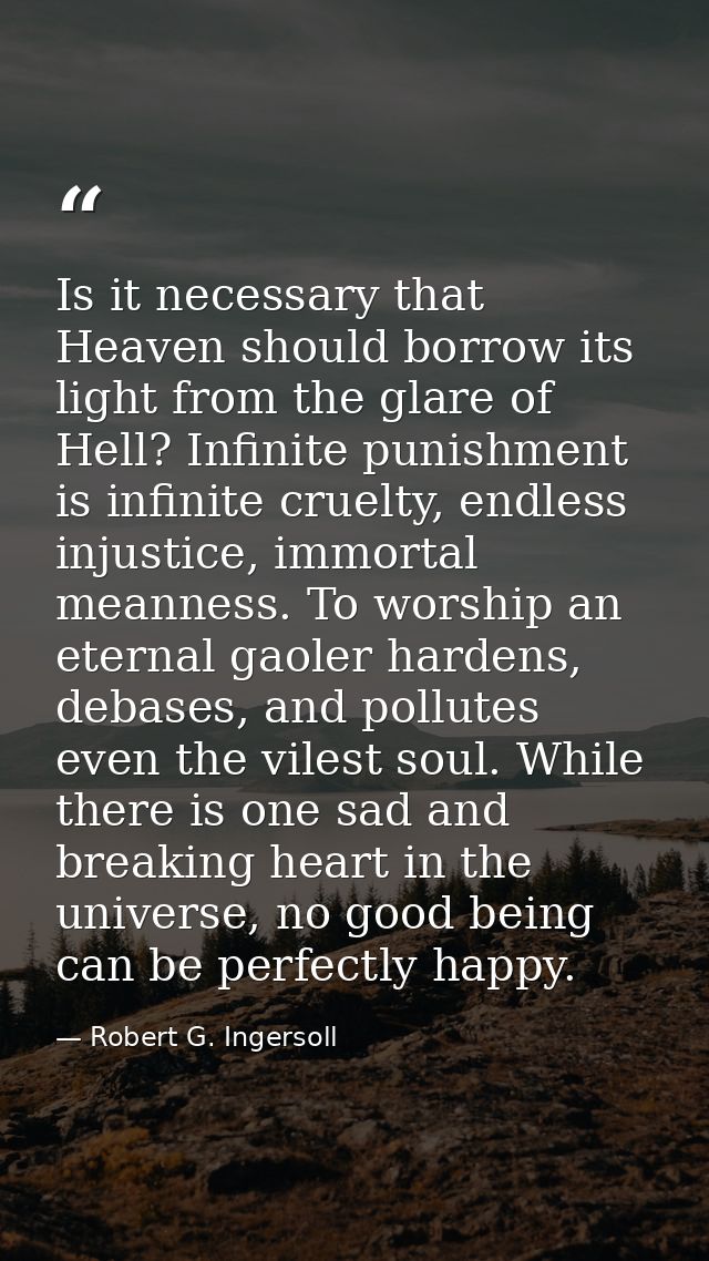 Is it necessary that Heaven should borrow its light from the glare of Hell? Infinite punishment is infinite cruelty, end — Robert G. Ingersoll