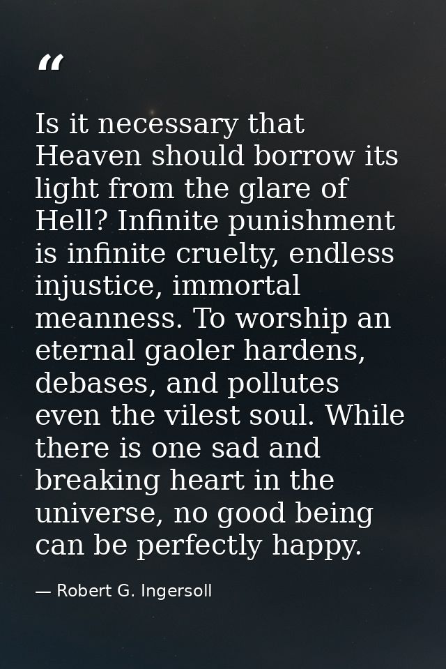 Is it necessary that Heaven should borrow its light from the glare of Hell? Infinite punishment is infinite cruelty, end — Robert G. Ingersoll