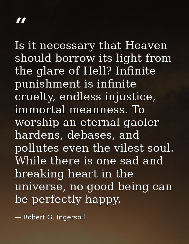 Is it necessary that Heaven should borrow its light from the glare of Hell? Infinite punishment is infinite cruelty, end — Robert G. Ingersoll