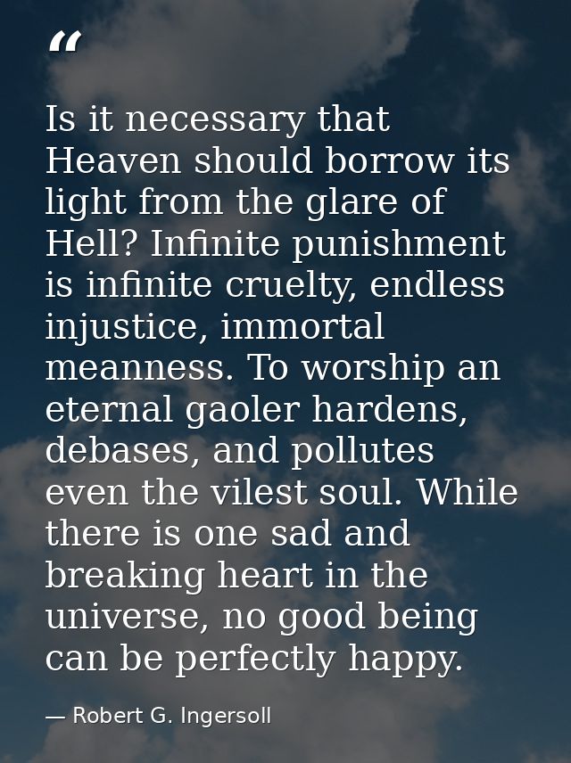 Is it necessary that Heaven should borrow its light from the glare of Hell? Infinite punishment is infinite cruelty, end — Robert G. Ingersoll