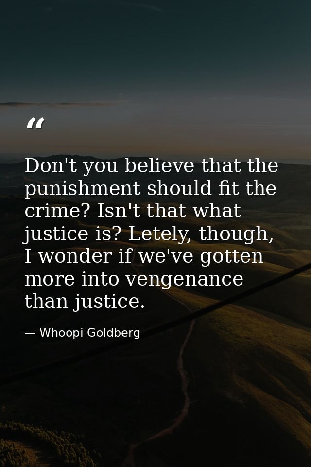 Don't you believe that the punishment should fit the crime? Isn't that what justice is? Letely, though, I wonder if we'v — Whoopi Goldberg
