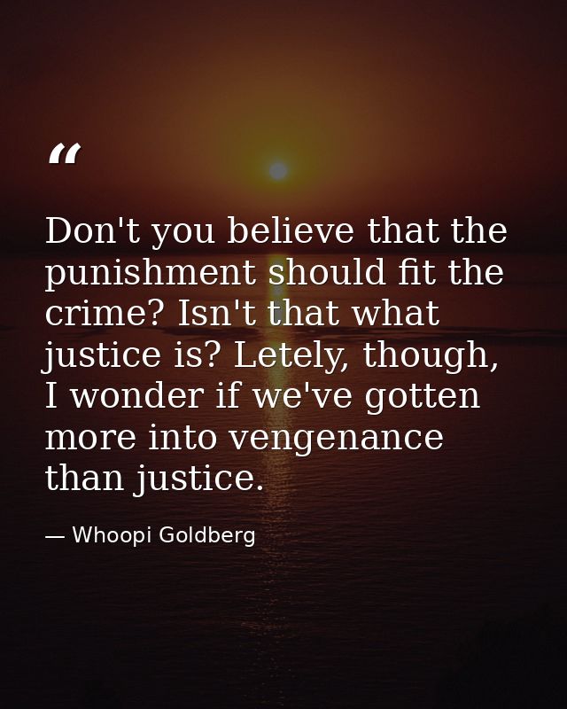 Don't you believe that the punishment should fit the crime? Isn't that what justice is? Letely, though, I wonder if we'v — Whoopi Goldberg