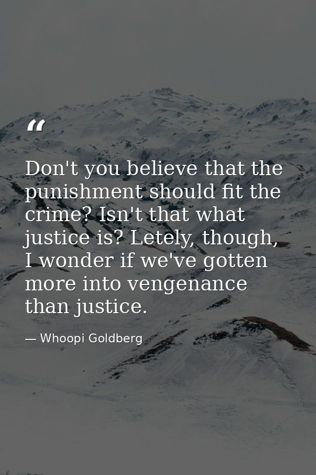 Don't you believe that the punishment should fit the crime? Isn't that what justice is? Letely, though, I wonder if we'v — Whoopi Goldberg