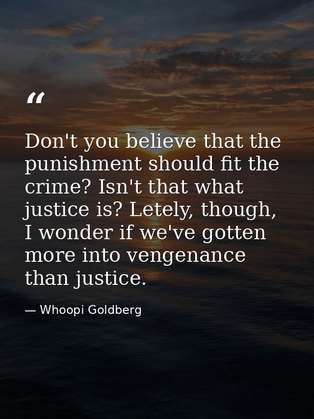 Don't you believe that the punishment should fit the crime? Isn't that what justice is? Letely, though, I wonder if we'v — Whoopi Goldberg