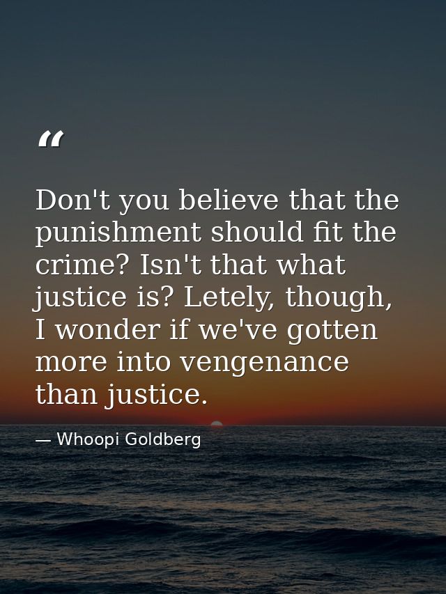 Don't you believe that the punishment should fit the crime? Isn't that what justice is? Letely, though, I wonder if we'v — Whoopi Goldberg