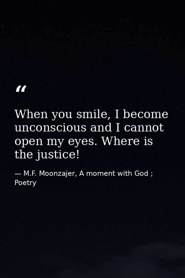 When you smile, I become unconscious and I cannot open my eyes. Where is the justice! — M.F. Moonzajer, A moment with God ; Poetry
