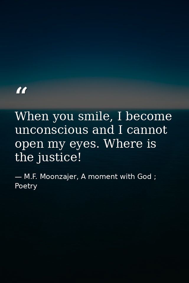 When you smile, I become unconscious and I cannot open my eyes. Where is the justice! — M.F. Moonzajer, A moment with God ; Poetry