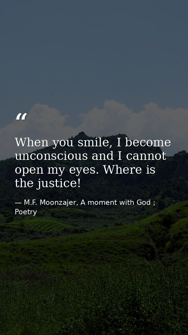 When you smile, I become unconscious and I cannot open my eyes. Where is the justice! — M.F. Moonzajer, A moment with God ; Poetry