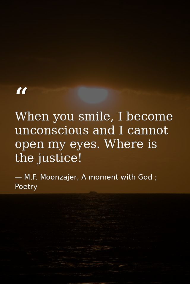 When you smile, I become unconscious and I cannot open my eyes. Where is the justice! — M.F. Moonzajer, A moment with God ; Poetry