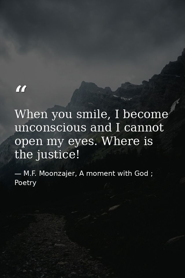 When you smile, I become unconscious and I cannot open my eyes. Where is the justice! — M.F. Moonzajer, A moment with God ; Poetry