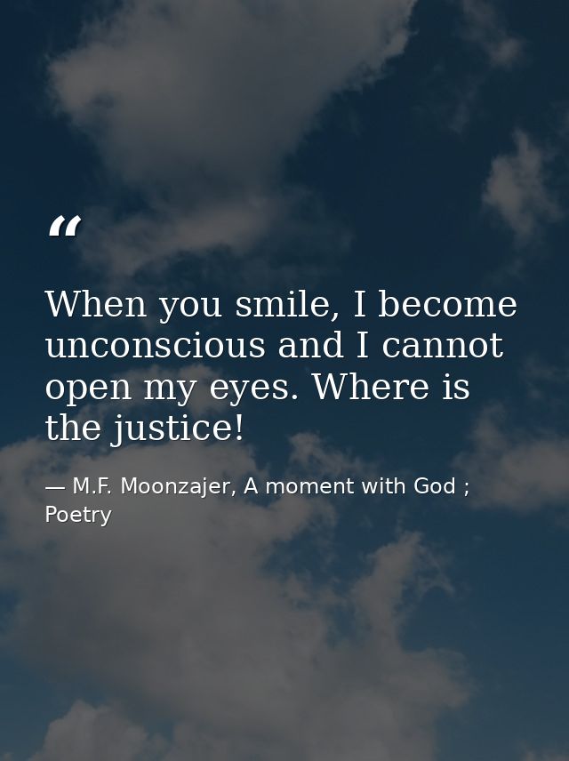 When you smile, I become unconscious and I cannot open my eyes. Where is the justice! — M.F. Moonzajer, A moment with God ; Poetry