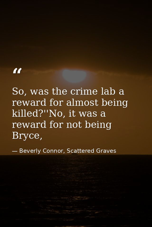 So, was the crime lab a reward for almost being killed?''No, it was a reward for not being Bryce, — Beverly Connor, Scattered Graves