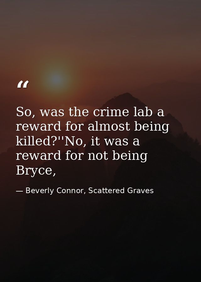 So, was the crime lab a reward for almost being killed?''No, it was a reward for not being Bryce, — Beverly Connor, Scattered Graves